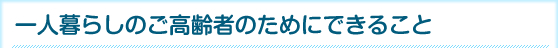 一人暮らしのご高齢者のためにできること