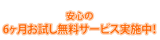 安心の6ヶ月お試し無料サービス実施中！